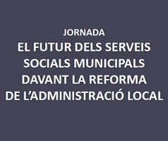 JORNADA SOBRE EL FUTUR DELS SERVEIS SOCIALS MUNICIPALS DAVANT LA REFORMA DE L'ADMINISTRACI LOCAL
